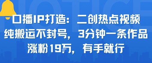 口播IP打造：二创热点视频，纯搬运不封号，3分钟一条作品，涨粉19w，有手就行-十一网创