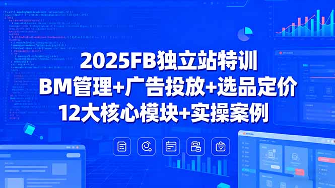 2025FB独立站特训，BM管理+广告投放+选品定价，12大核心模块+实操案例-十一网创