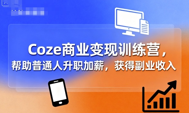 Coze商业变现训练营，帮助普通人升职加薪，获得副业收入-十一网创