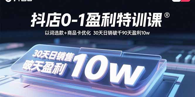 抖店0-1盈利特训课：以词选款+商品卡优化30天日销破千90天盈利10w-十一网创