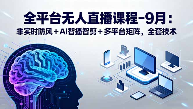 全平台无人直播课程：非实时防风＋AI智播智剪＋多平台矩阵，9月全套技术-十一网创