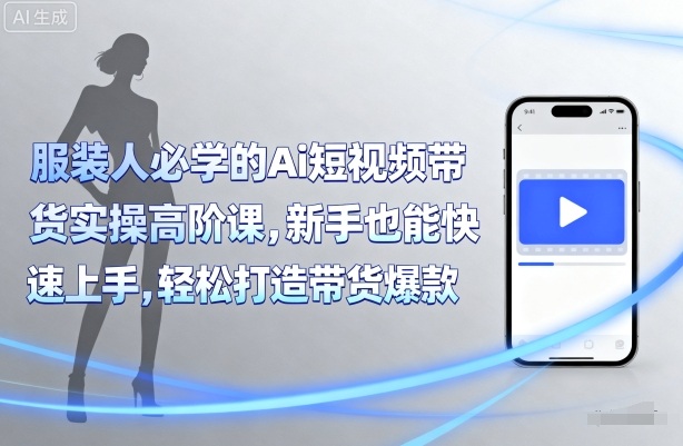 服装人必学的Ai短视频带货实操高阶课，新手也能快速上手，轻松打造带货爆款-十一网创
