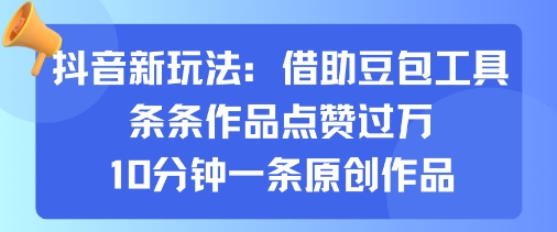 抖音新玩法，借助豆包工具，条条作品点赞过万，10分钟一条原创作品-十一网创