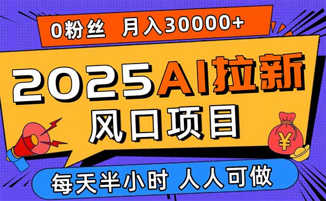 2025AI拉新风口项目，0粉0基础月入30000+新手小白轻松学会-十一网创