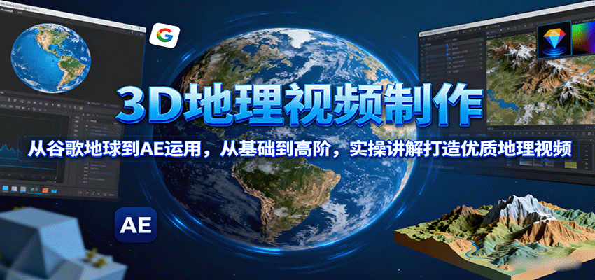 3D地理视频制作，从谷歌地球到AE运用，从基础到高阶，实操讲解打造优质地理视频-十一网创