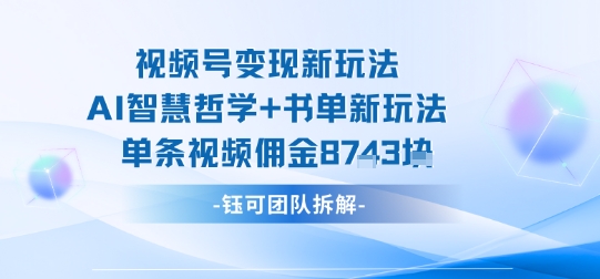 视频号变现新玩法，AI智慧哲学+书单新玩法，单条视频佣金1k+-十一网创