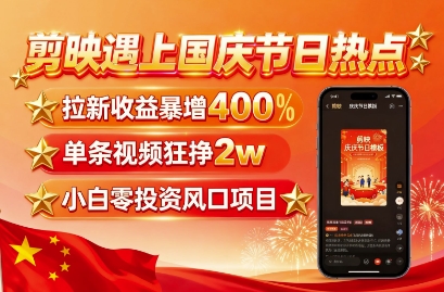 剪映遇上国庆热点，拉新收益暴增400%，单条视频狂挣2W+，无需剪辑基础，几分钟一条作品-十一网创