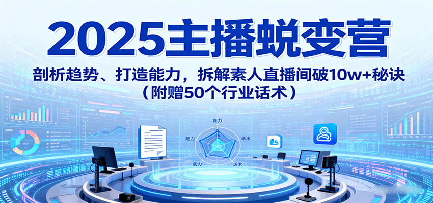 2025主播蜕变营：剖析趋势、打造能力，拆解素人直播间破10w+秘诀(附赠50个行业话术)-十一网创