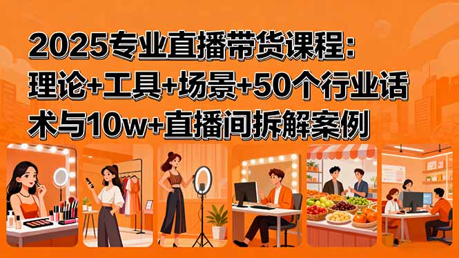 2025专业直播带货课程：理论+工具+场景+50个行业话术与10w+直播间拆解案例-十一网创