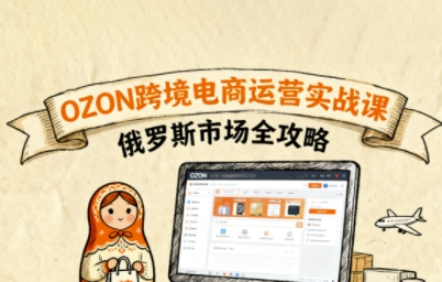 俄罗斯跨境OZON快速上手，OZ0N跨境电商运营实战课，俄罗斯市场全攻略-十一网创