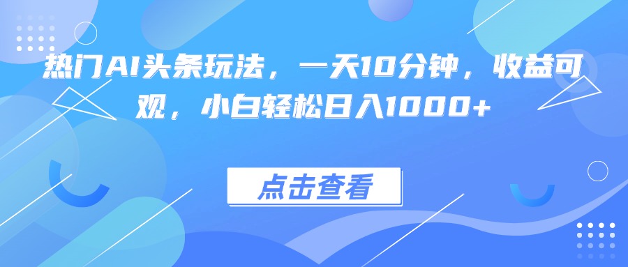 热门AI头条玩法，一天10分钟，收益可观，小白轻松日入1000+-十一网创