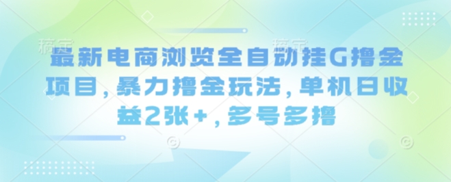 最新电商浏览全自动挂G撸金项目，暴力撸金玩法，单机日收益2张+，多号多撸【揭秘】-十一网创