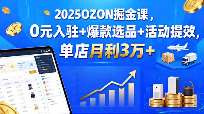 2025OZON掘金课，0元入驻+爆款选品+活动提效，单店月利3万+-十一网创