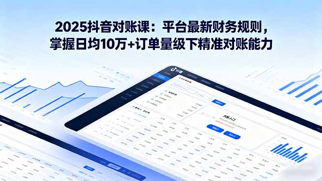 2025抖音对账课：平台最新财务规则掌握日均10万+订单量级下精准对账能力-十一网创