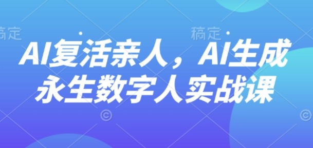 AI“复活”亲人，AI生成永生数字人实战课-十一网创