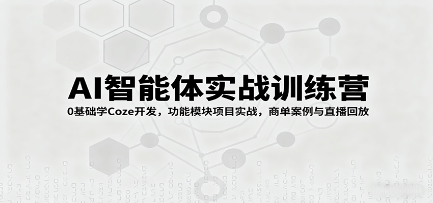 AI智能体实战训练营：0基础学Coze开发，功能模块项目实战，商单案例与直播回放-十一网创